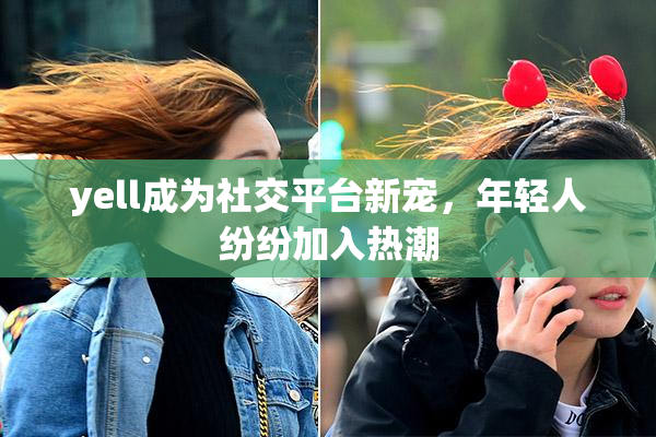 yell成为社交平台新宠，年轻人纷纷加入热潮