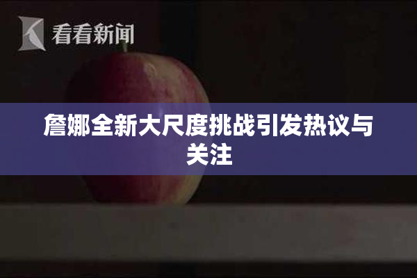 詹娜全新大尺度挑战引发热议与关注