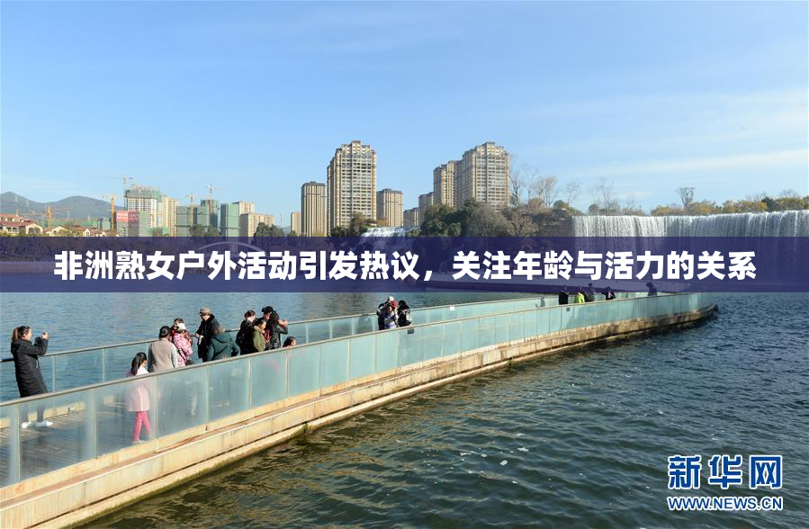 非洲熟女户外活动引发热议，关注年龄与活力的关系