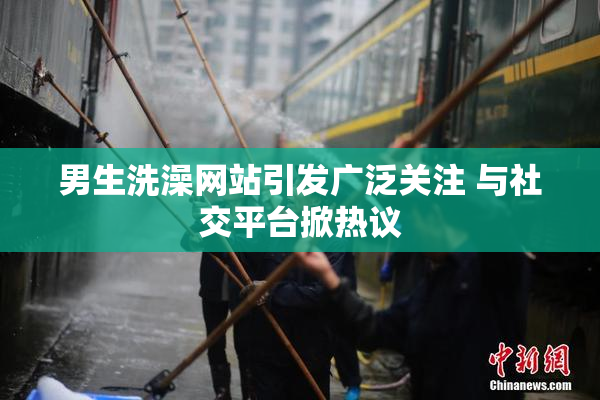 男生洗澡网站引发广泛关注 与社交平台掀热议
