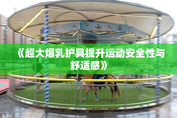 《超大爆乳护具提升运动安全性与舒适感》