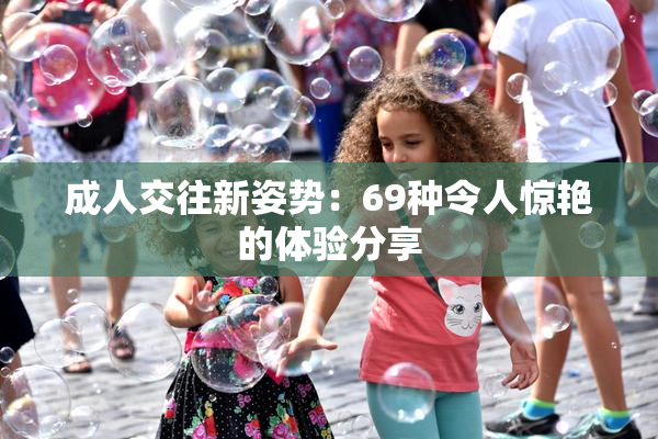 成人交往新姿势：69种令人惊艳的体验分享