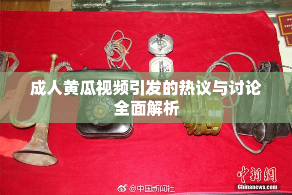 成人黄瓜视频引发的热议与讨论全面解析