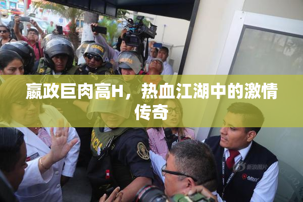 嬴政巨肉高H，热血江湖中的激情传奇