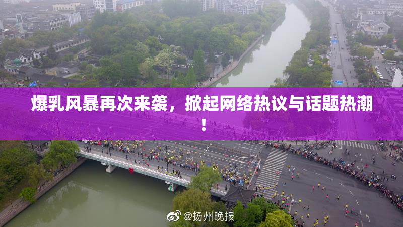 爆乳风暴再次来袭，掀起网络热议与话题热潮！