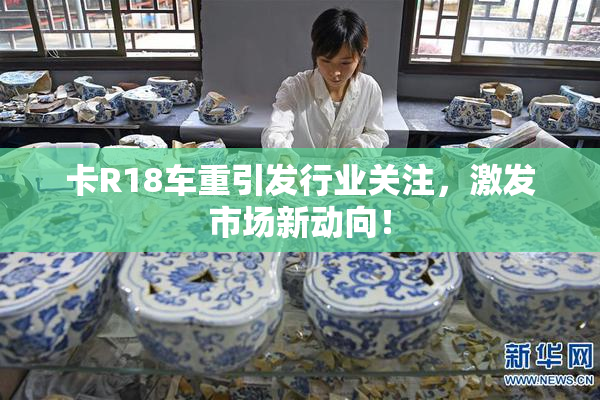 卡R18车重引发行业关注，激发市场新动向！
