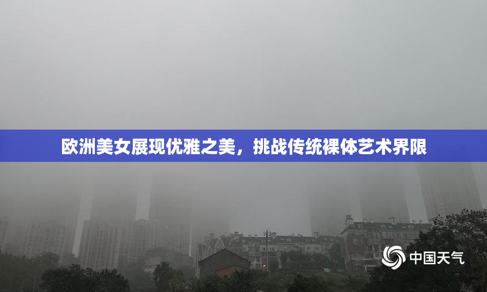 欧洲美女展现优雅之美，挑战传统裸体艺术界限