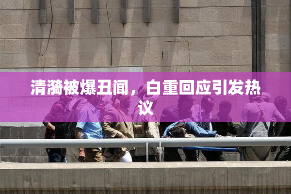 清漪被爆丑闻，白重回应引发热议