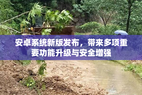 安卓系统新版发布，带来多项重要功能升级与安全增强