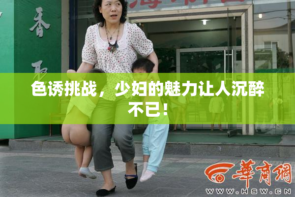 色诱挑战，少妇的魅力让人沉醉不已！
