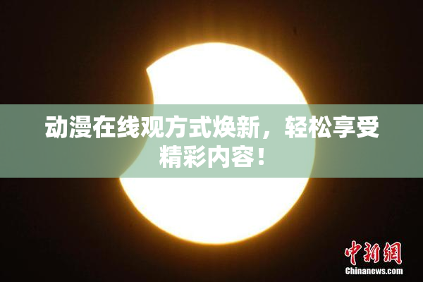 动漫在线观方式焕新，轻松享受精彩内容！