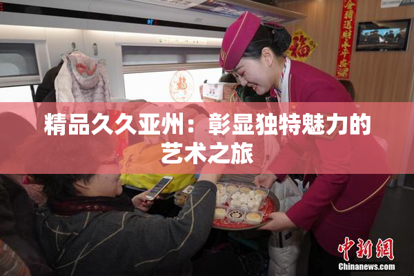 精品久久亚州：彰显独特魅力的艺术之旅
