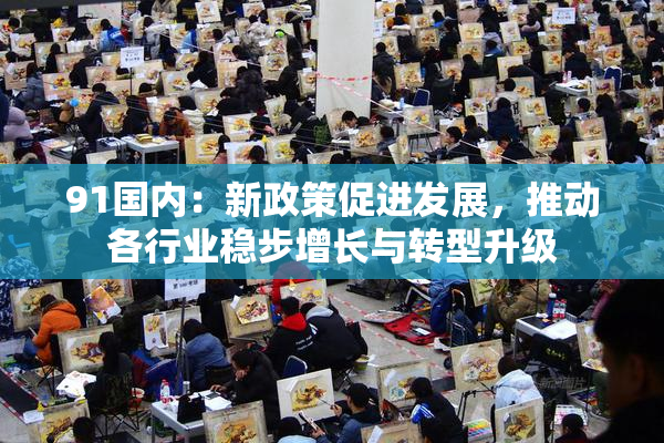 91国内：新政策促进发展，推动各行业稳步增长与转型升级