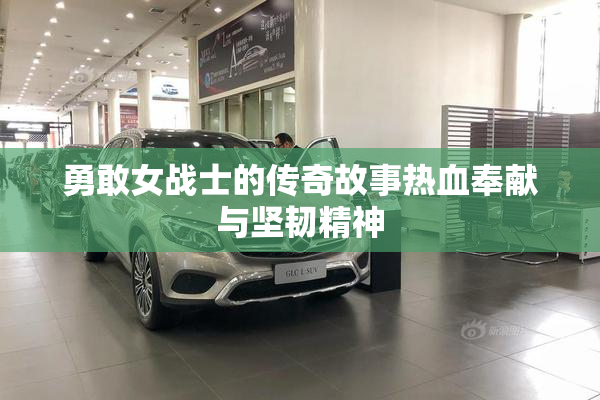 勇敢女战士的传奇故事热血奉献与坚韧精神