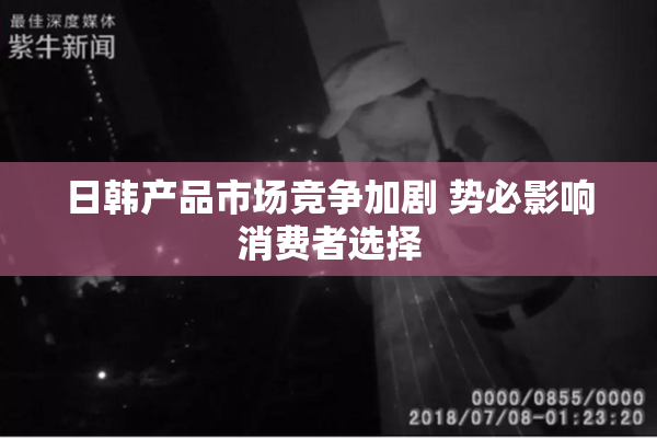 日韩产品市场竞争加剧 势必影响消费者选择
