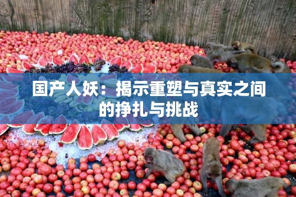 国产人妖：揭示重塑与真实之间的挣扎与挑战