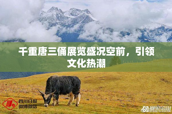 千重唐三俑展览盛况空前，引领文化热潮