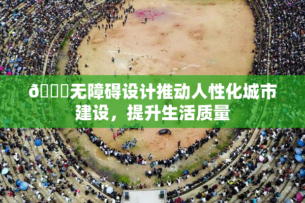 🔞无障碍设计推动人性化城市建设，提升生活质量