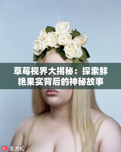 草莓视界大揭秘：探索鲜艳果实背后的神秘故事