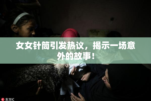 女女针筒引发热议，揭示一场意外的故事！