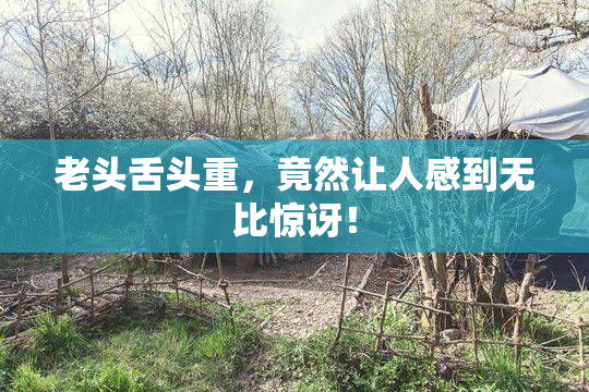 老头舌头重，竟然让人感到无比惊讶！