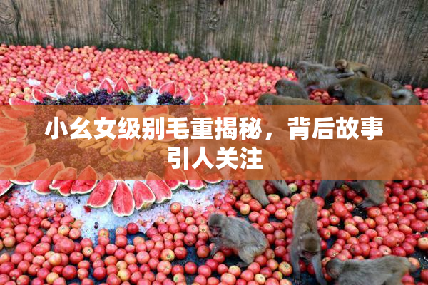 小幺女级别毛重揭秘，背后故事引人关注