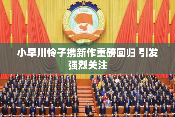小早川怜子携新作重磅回归 引发强烈关注