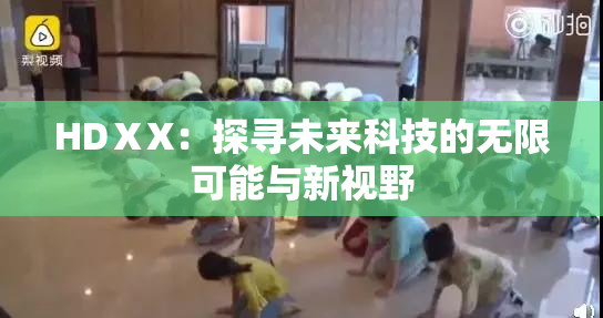 HDⅩX：探寻未来科技的无限可能与新视野