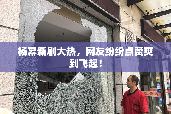 杨幂新剧大热，网友纷纷点赞爽到飞起！