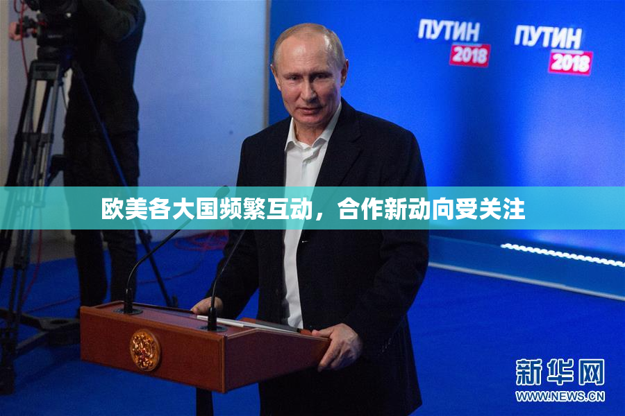 欧美各大国频繁互动，合作新动向受关注