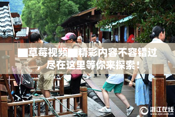 ▇草莓视频▇精彩内容不容错过，尽在这里等你来探索！