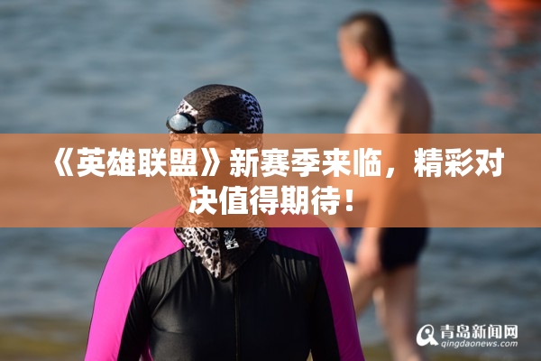 《英雄联盟》新赛季来临，精彩对决值得期待！