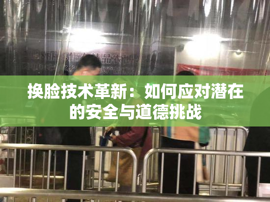 换脸技术革新：如何应对潜在的安全与道德挑战