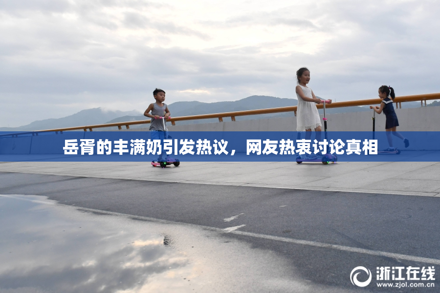 岳胥的丰满奶引发热议，网友热衷讨论真相