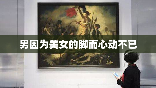 男因为美女的脚而心动不已