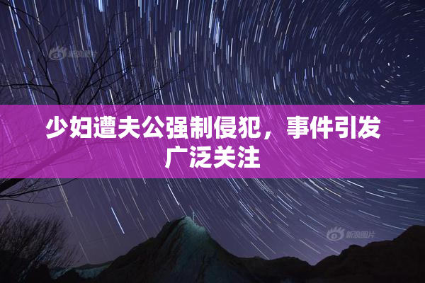 少妇遭夫公强制侵犯，事件引发广泛关注