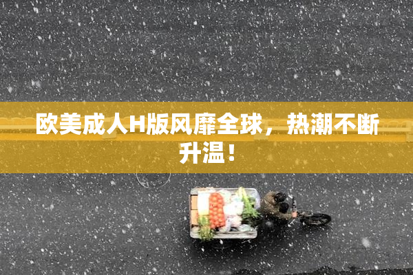 欧美成人H版风靡全球，热潮不断升温！