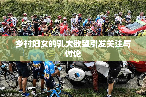 乡村妇女的乳大欲望引发关注与讨论