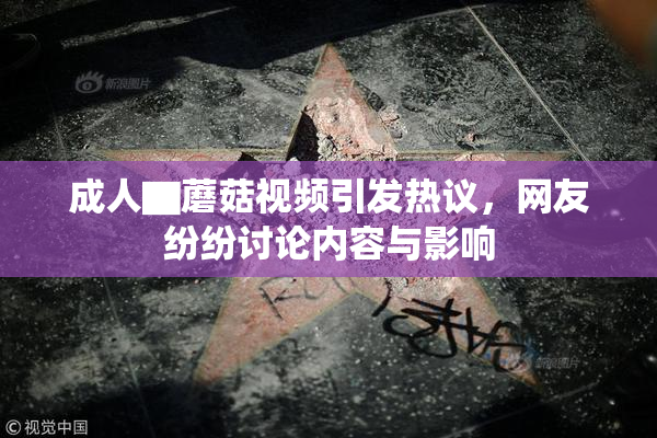 成人▇蘑菇视频引发热议，网友纷纷讨论内容与影响