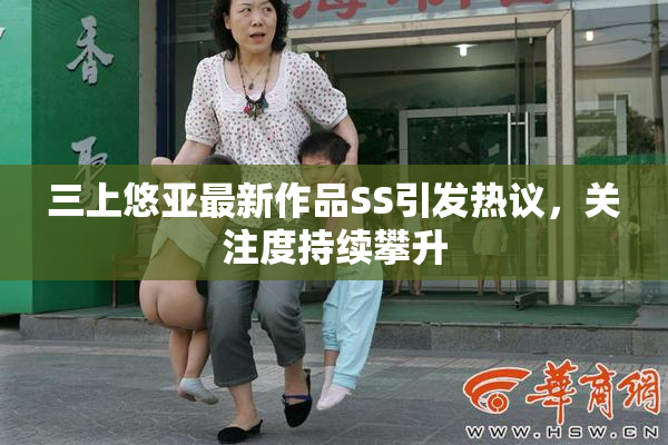 三上悠亚最新作品SS引发热议，关注度持续攀升
