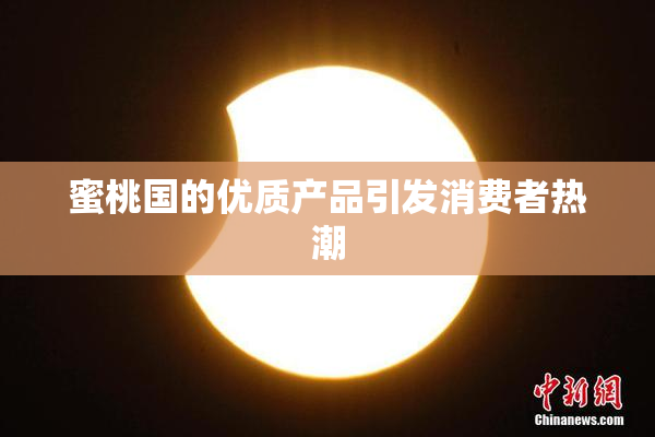 蜜桃国的优质产品引发消费者热潮