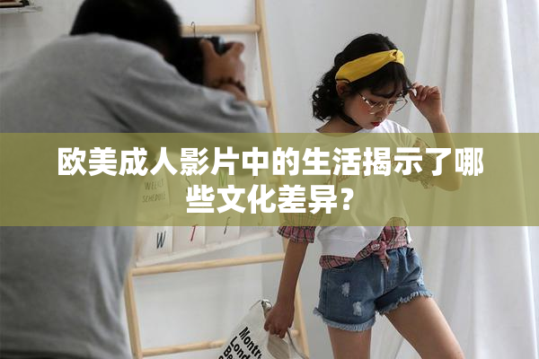 欧美成人影片中的生活揭示了哪些文化差异？