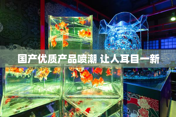 国产优质产品喷潮 让人耳目一新