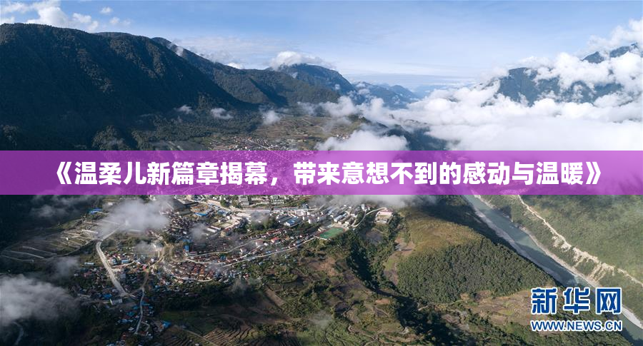 《温柔儿新篇章揭幕，带来意想不到的感动与温暖》