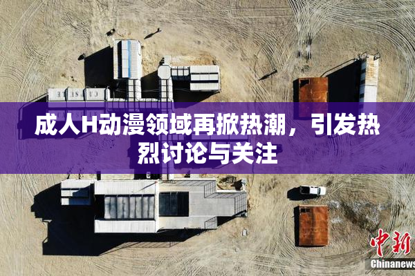 成人H动漫领域再掀热潮，引发热烈讨论与关注