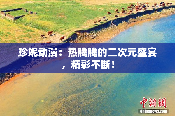 珍妮动漫：热腾腾的二次元盛宴，精彩不断！