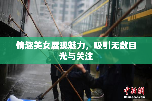情趣美女展现魅力，吸引无数目光与关注