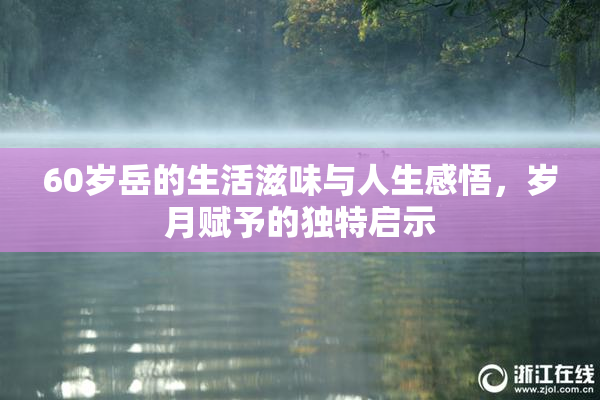 60岁岳的生活滋味与人生感悟，岁月赋予的独特启示