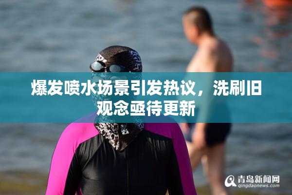 爆发喷水场景引发热议，洗刷旧观念亟待更新