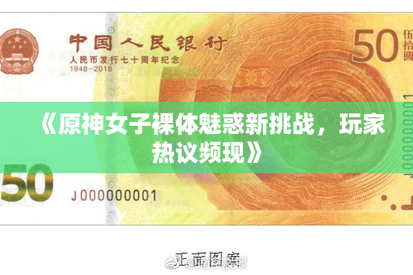 《原神女子裸体魅惑新挑战，玩家热议频现》